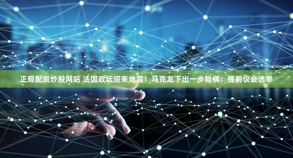 正规配资炒股网站 法国政坛迎来地震!马克龙下出一步险棋:提前议会选举