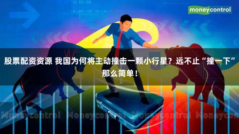 股票配资资源 我国为何将主动撞击一颗小行星?远不止“撞一下”那么简单!