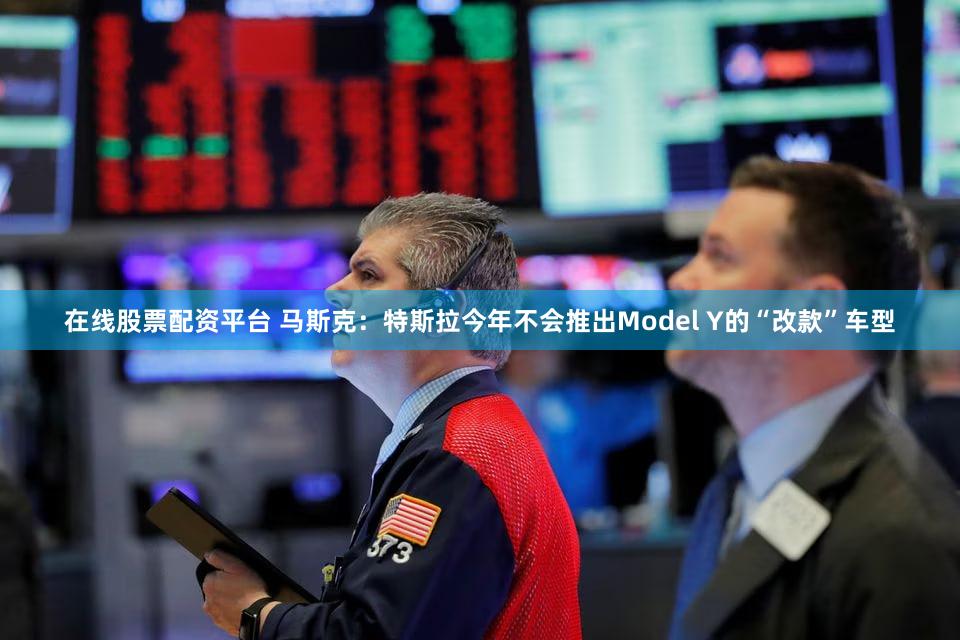 在线股票配资平台 马斯克：特斯拉今年不会推出Model Y的“改款”车型