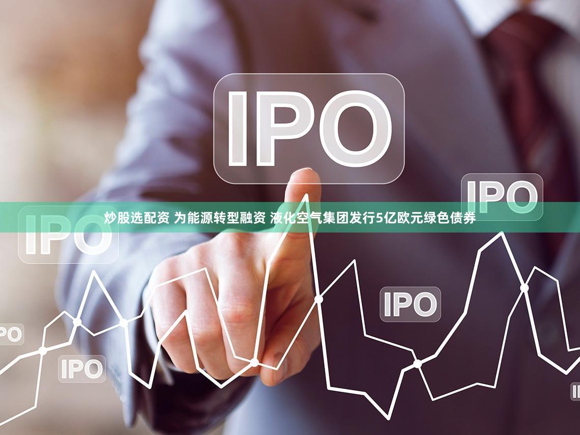 炒股选配资 为能源转型融资 液化空气集团发行5亿欧元绿色债券