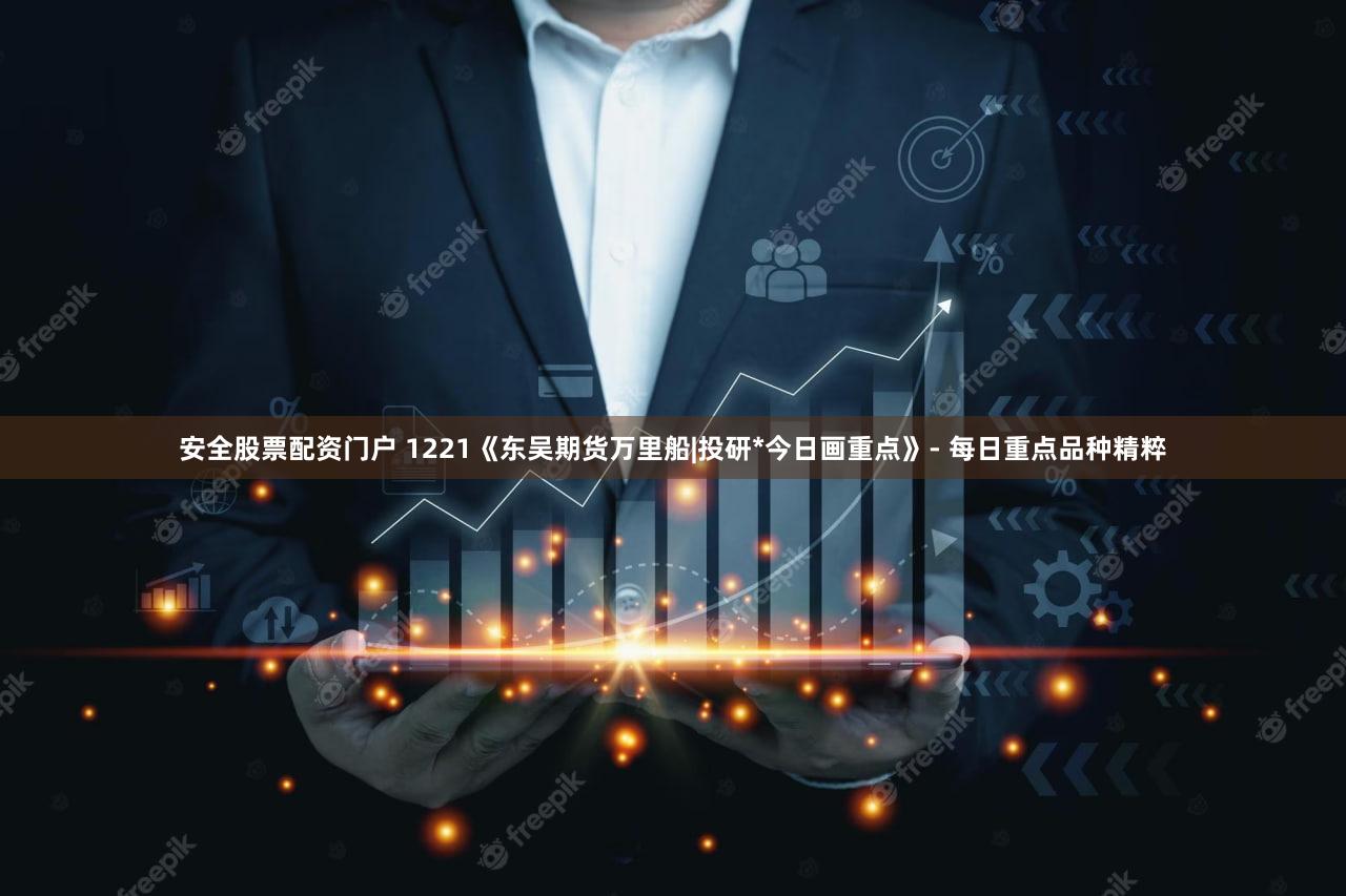 安全股票配资门户 1221《东吴期货万里船|投研*今日画重点》- 每日重点品种精粹
