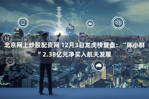 北京网上炒股配资网 12月3日龙虎榜复盘:“陈小群”2.38亿元净买入航天发展