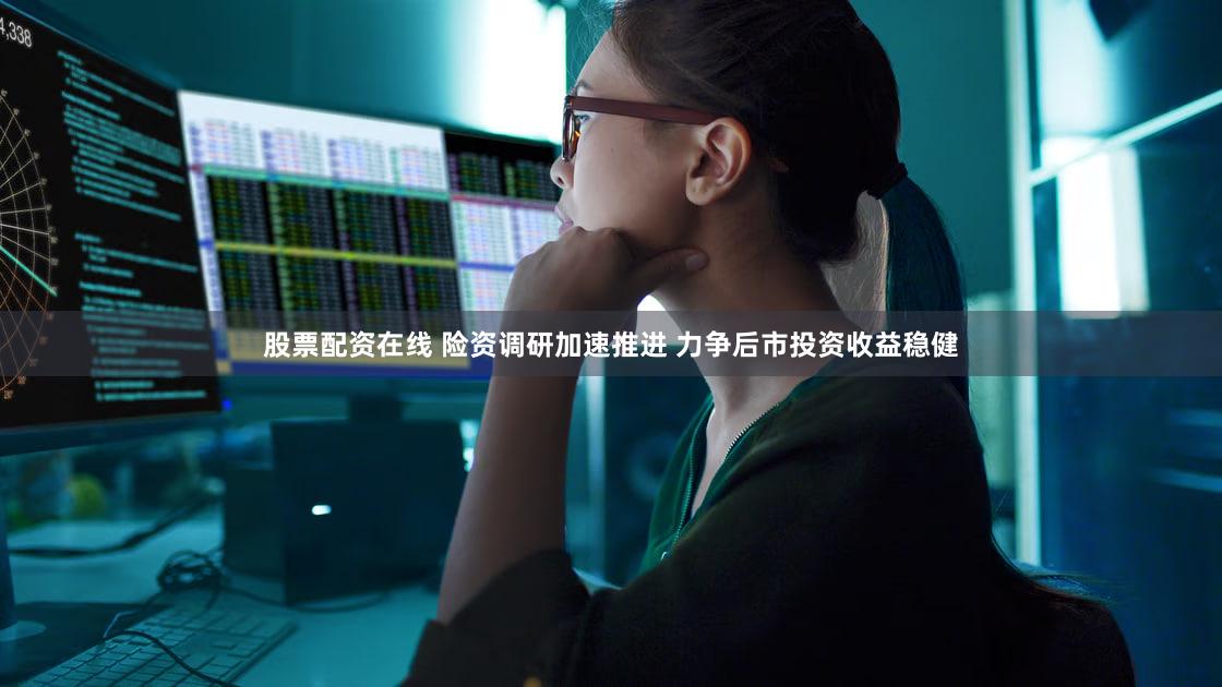 股票配资在线 险资调研加速推进 力争后市投资收益稳健