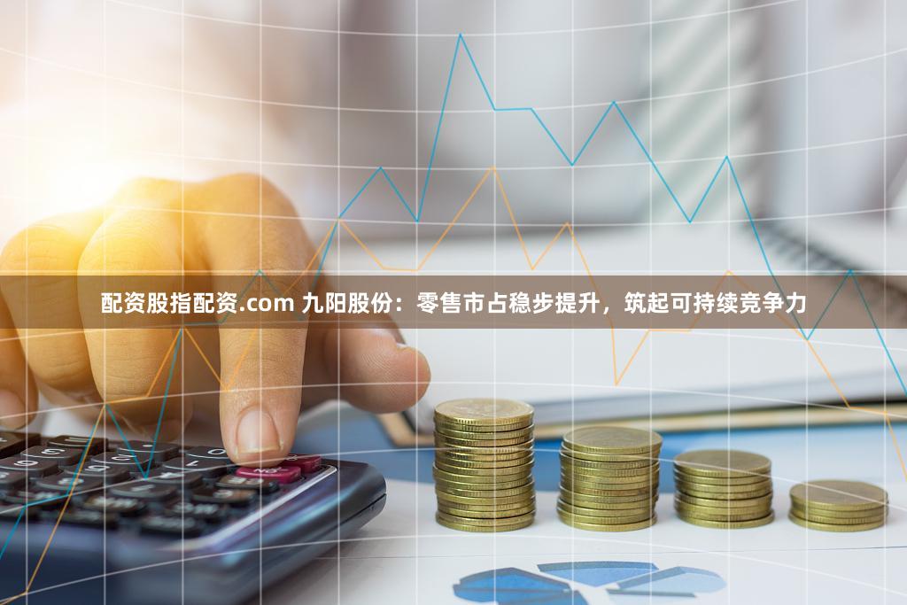 配资股指配资.com 九阳股份:零售市占稳步提升,筑起可持续竞争力