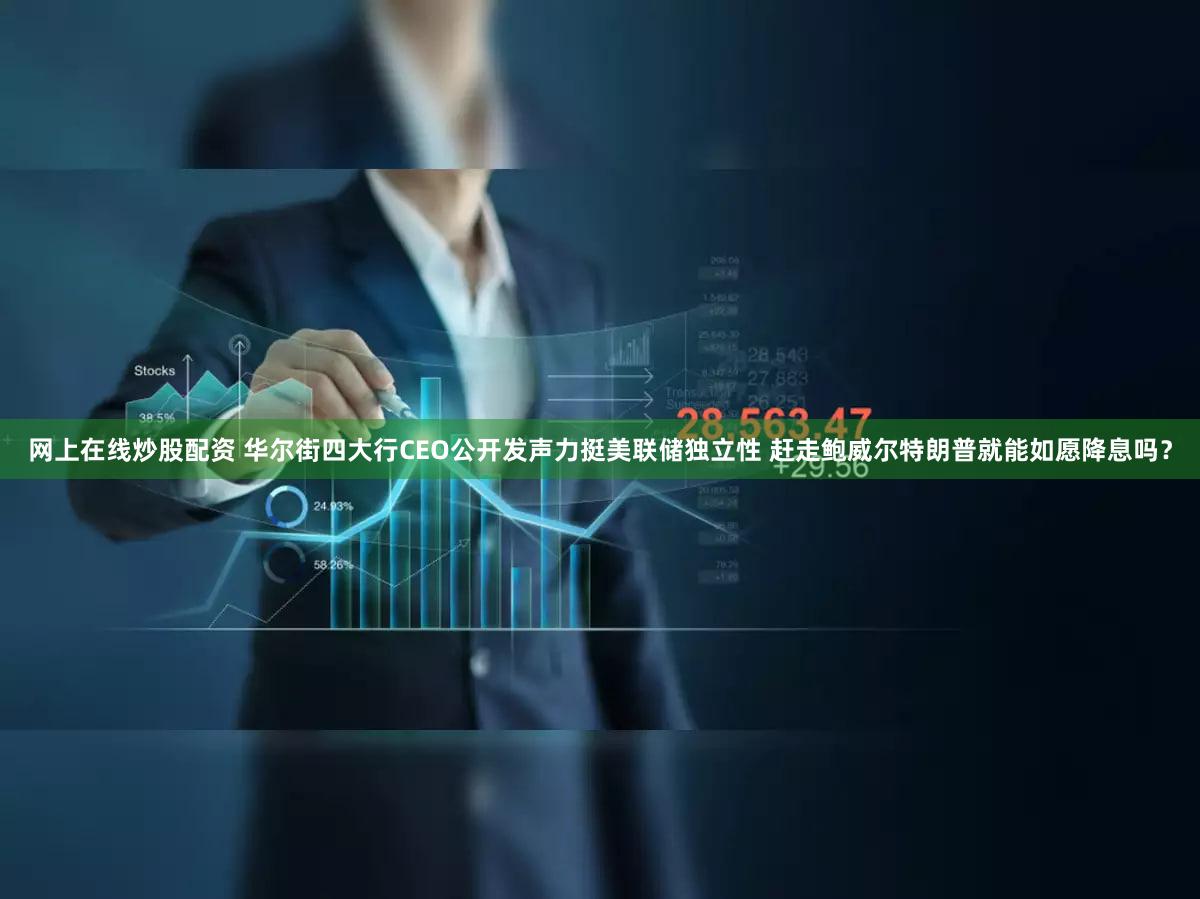 网上在线炒股配资 华尔街四大行CEO公开发声力挺美联储独立性 赶走鲍威尔特朗普就能如愿降息吗?