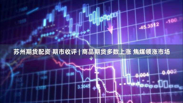 苏州期货配资 期市收评 | 商品期货多数上涨 焦煤领涨市场