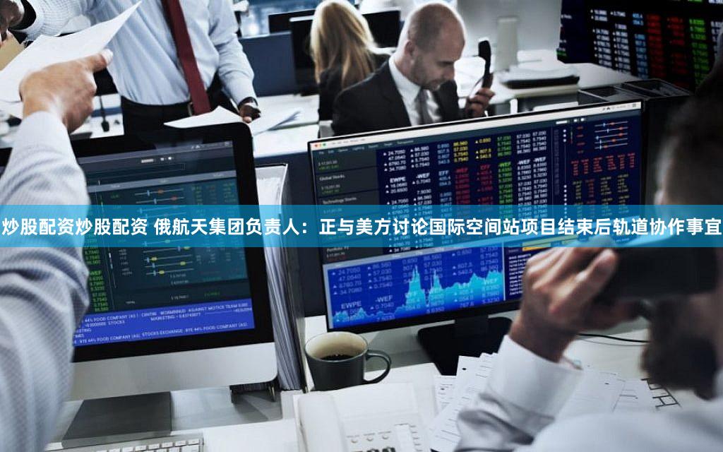 炒股配资炒股配资 俄航天集团负责人：正与美方讨论国际空间站项目结束后轨道协作事宜