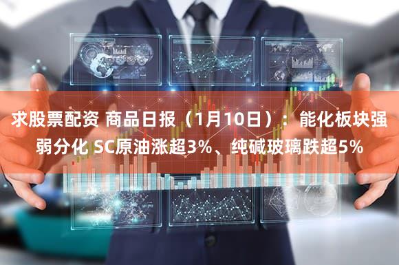 求股票配资 商品日报(1月10日):能化板块强弱分化 SC原油涨超3%、纯碱玻璃跌超5%