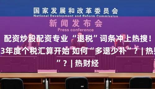 配资炒股配资专业 “退税”词条冲上热搜!2023年度个税汇算开始 如何“多退少补”?| 热财经