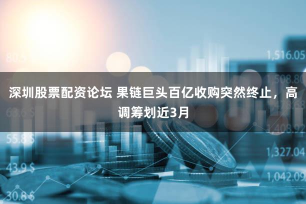 深圳股票配资论坛 果链巨头百亿收购突然终止,高调筹划近3月