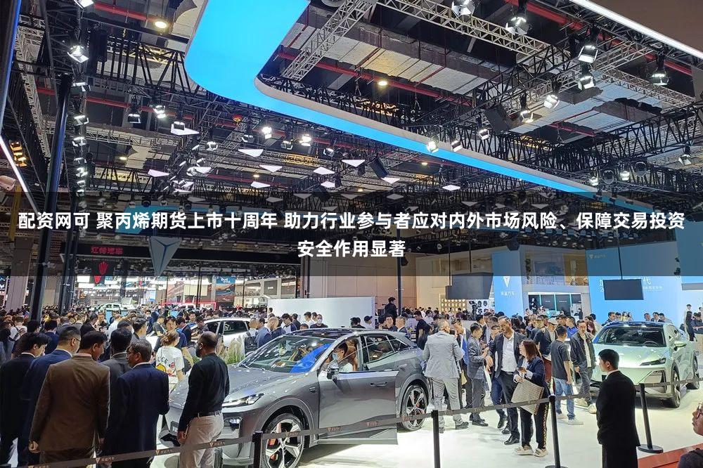 配资网可 聚丙烯期货上市十周年 助力行业参与者应对内外市场风险、保障交易投资安全作用显著
