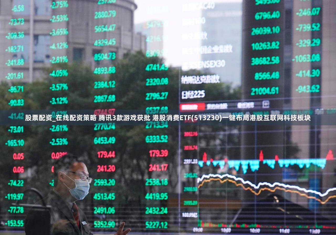 股票配资_在线配资策略 腾讯3款游戏获批 港股消费ETF(513230)一键布局港股互联网科技板块