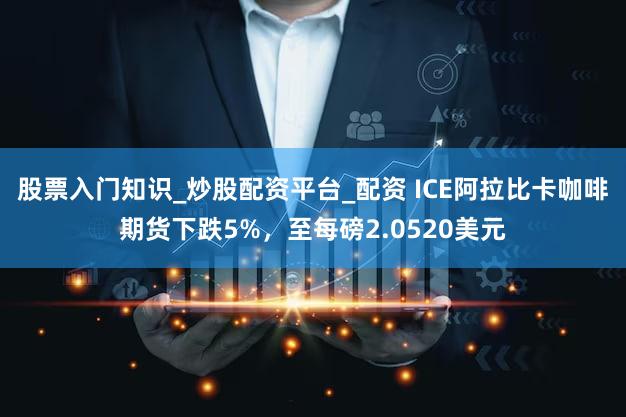 股票入门知识_炒股配资平台_配资 ICE阿拉比卡咖啡期货下跌5%，至每磅2.0520美元