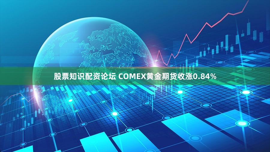 股票知识配资论坛 COMEX黄金期货收涨0.84%