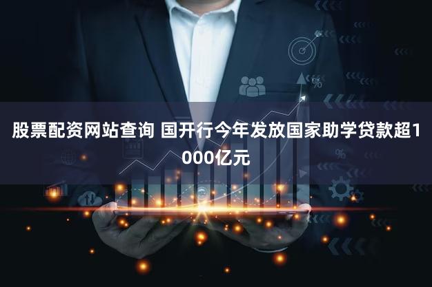 股票配资网站查询 国开行今年发放国家助学贷款超1000亿元