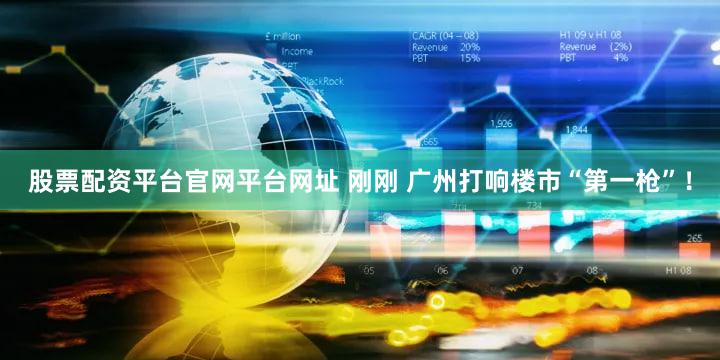 股票配资平台官网平台网址 刚刚 广州打响楼市“第一枪”！