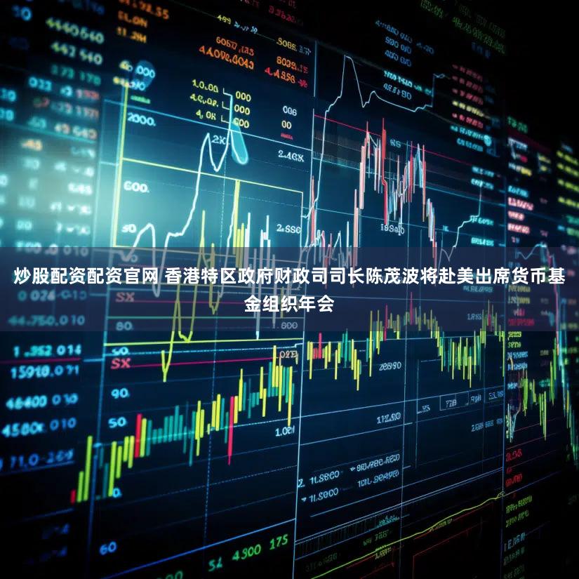 炒股配资配资官网 香港特区政府财政司司长陈茂波将赴美出席货币基金组织年会