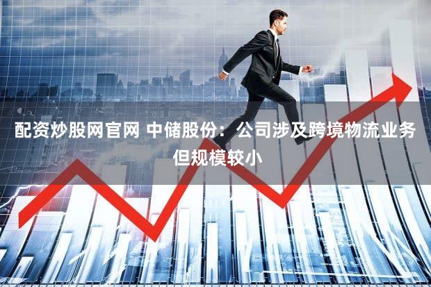 配资炒股网官网 中储股份：公司涉及跨境物流业务 但规模较小