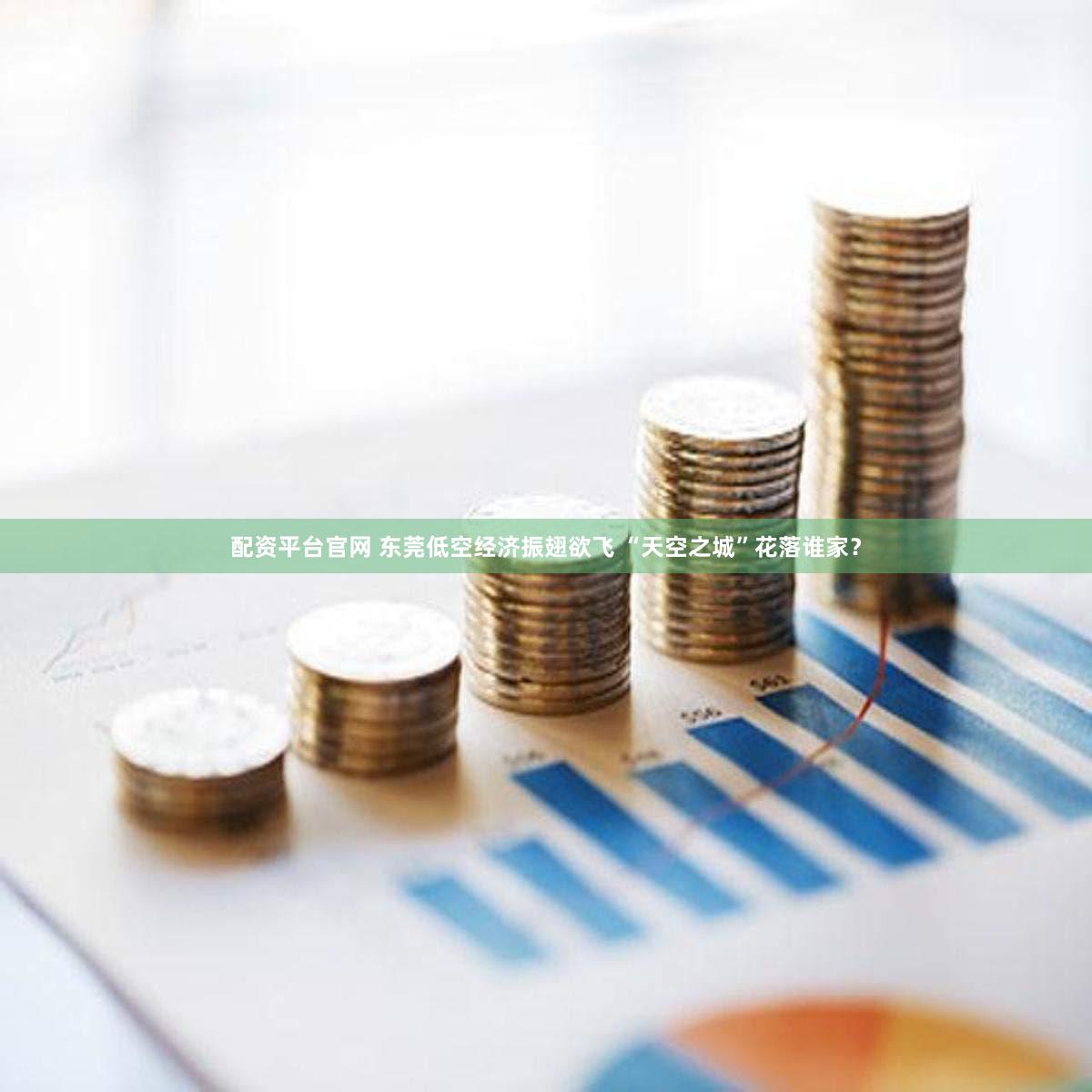 配资平台官网 东莞低空经济振翅欲飞 “天空之城”花落谁家？