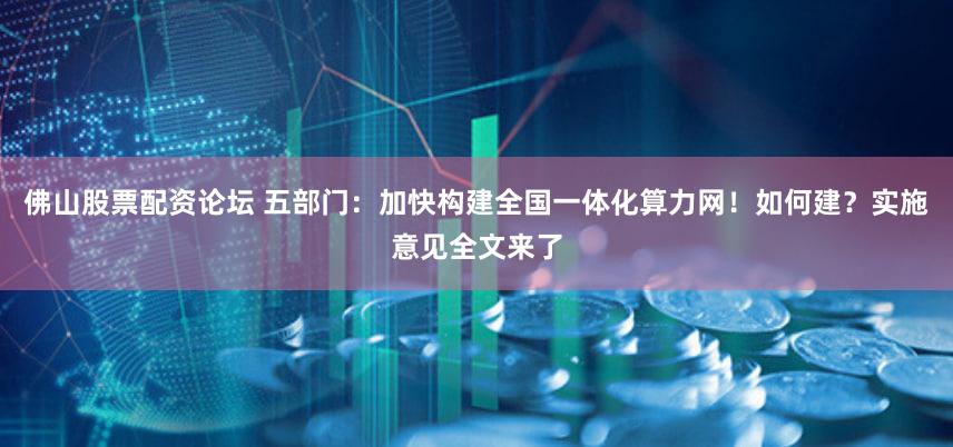 佛山股票配资论坛 五部门：加快构建全国一体化算力网！如何建？实施意见全文来了