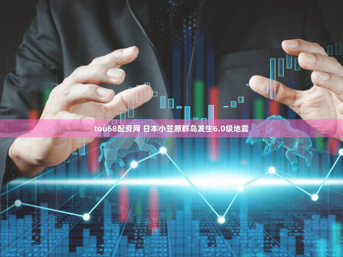 tou68配资网 日本小笠原群岛发生6.0级地震