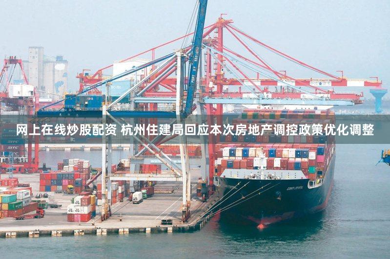 网上在线炒股配资 杭州住建局回应本次房地产调控政策优化调整