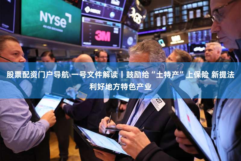 股票配资门户导航 一号文件解读丨鼓励给“土特产”上保险 新提法利好地方特色产业