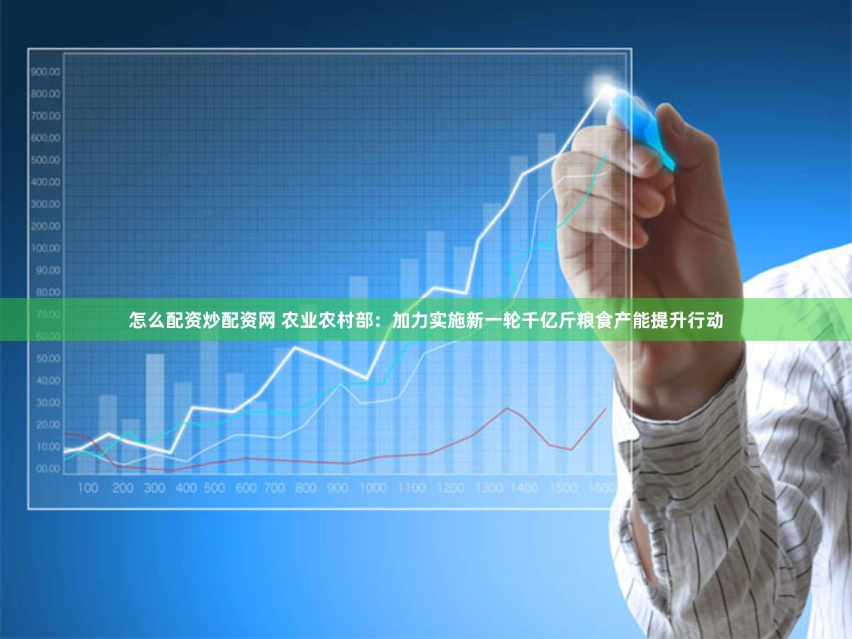 怎么配资炒配资网 农业农村部：加力实施新一轮千亿斤粮食产能提升行动