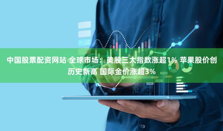 中国股票配资网站 全球市场：美股三大指数涨超1% 苹果股价创历史新高 国际金价涨超3%