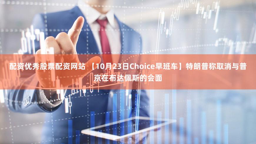 配资优秀股票配资网站 【10月23日Choice早班车】特朗普称取消与普京在布达佩斯的会面