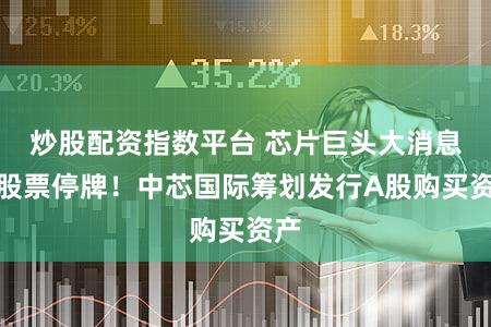 炒股配资指数平台 芯片巨头大消息！股票停牌！中芯国际筹划发行A股购买资产