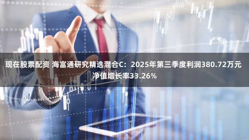 现在股票配资 海富通研究精选混合C：2025年第三季度利润380.72万元 净值增长率33.26%