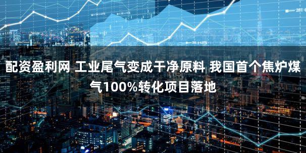 配资盈利网 工业尾气变成干净原料 我国首个焦炉煤气100%转化项目落地