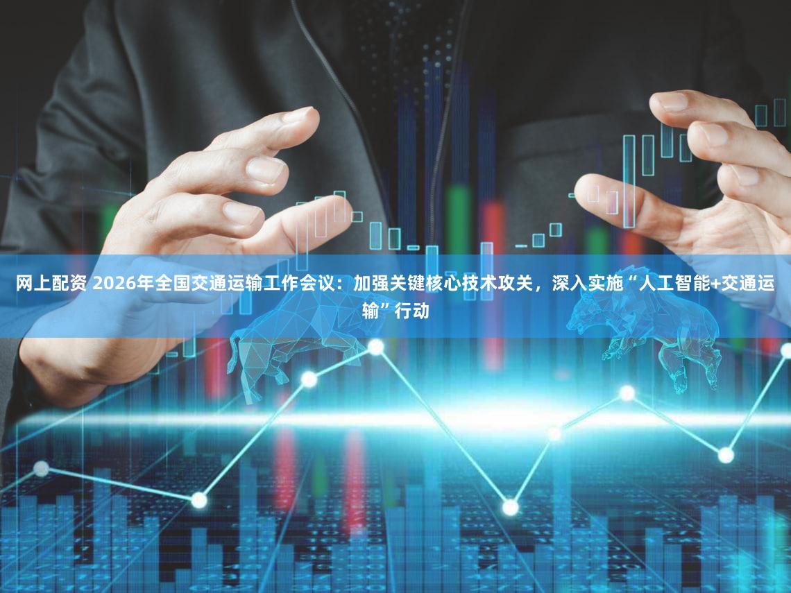 网上配资 2026年全国交通运输工作会议:加强关键核心技术攻关,深入实施“人工智能+交通运输”行动