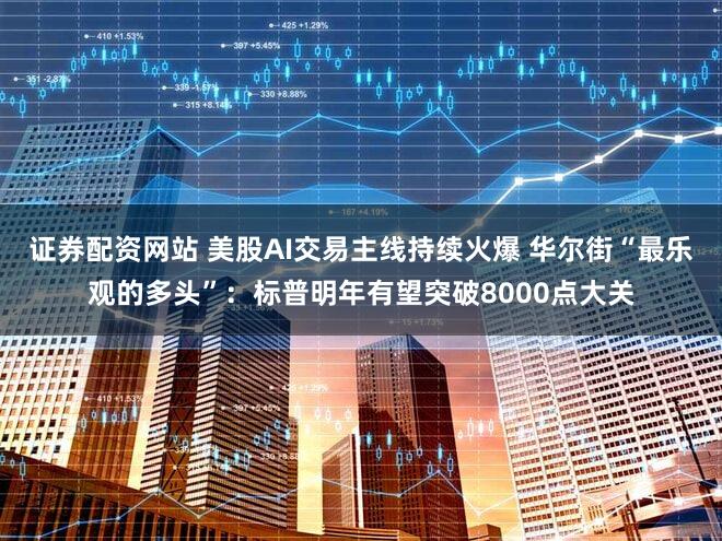 证券配资网站 美股AI交易主线持续火爆 华尔街“最乐观的多头”：标普明年有望突破8000点大关