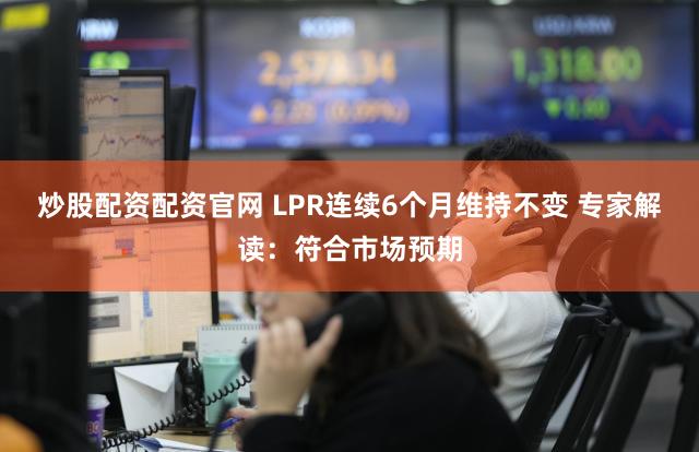 炒股配资配资官网 LPR连续6个月维持不变 专家解读：符合市场预期