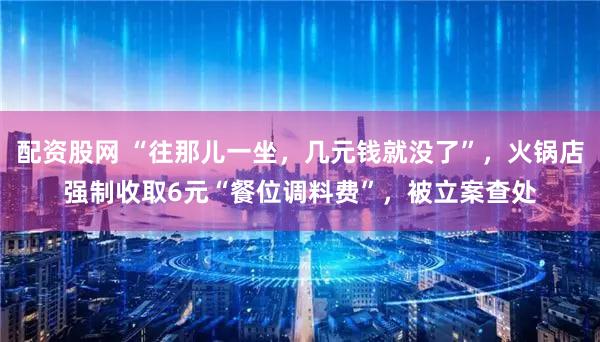 配资股网 “往那儿一坐,几元钱就没了”,火锅店强制收取6元“餐位调料费”,被立案查处