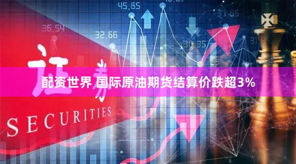 配资世界 国际原油期货结算价跌超3%
