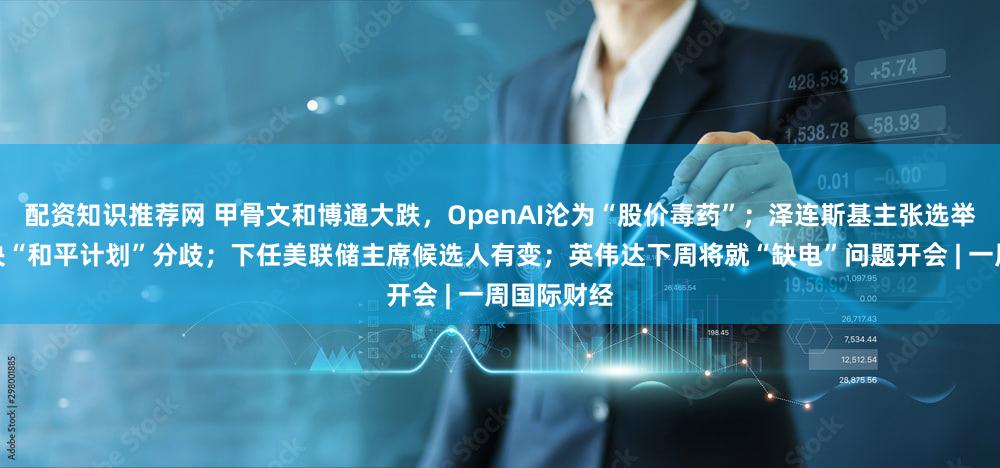 配资知识推荐网 甲骨文和博通大跌,OpenAI沦为“股价毒药”;泽连斯基主张选举或公投解决“和平计划”分歧;下任美联储主席候选人有变;英伟达下周将就“缺电”问题开会 | 一周国际财经