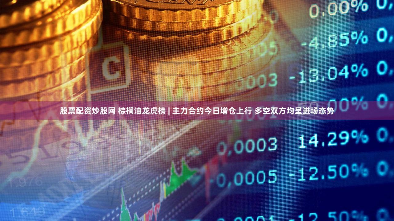 股票配资炒股网 棕榈油龙虎榜 | 主力合约今日增仓上行 多空双方均呈进场态势