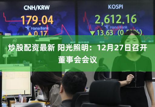 炒股配资最新 阳光照明：12月27日召开董事会会议