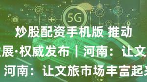 炒股配资手机版 推动高质量发展·权威发布｜河南：让文旅市场丰富起来