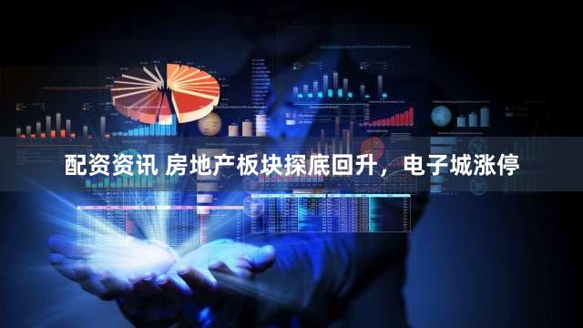 配资资讯 房地产板块探底回升，电子城涨停