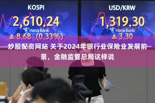 炒股配资网站 关于2024年银行业保险业发展前景，金融监管总局这样说