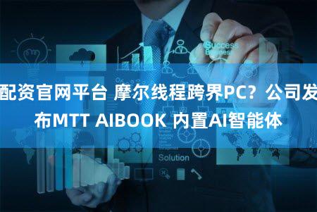 配资官网平台 摩尔线程跨界PC？公司发布MTT AIBOOK 内置AI智能体
