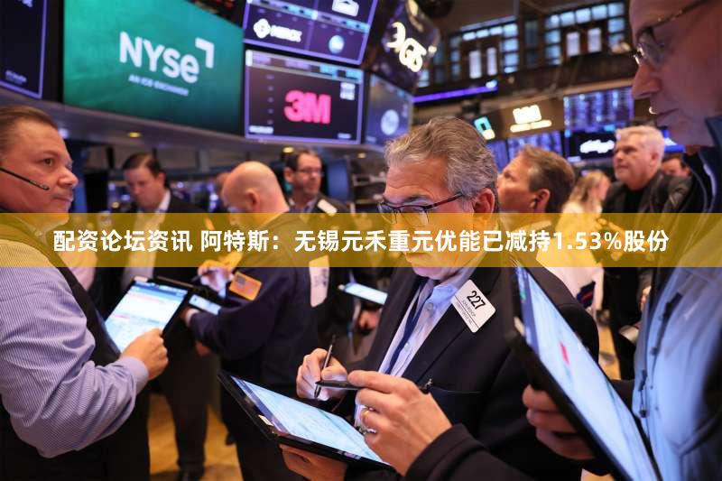 配资论坛资讯 阿特斯：无锡元禾重元优能已减持1.53%股份