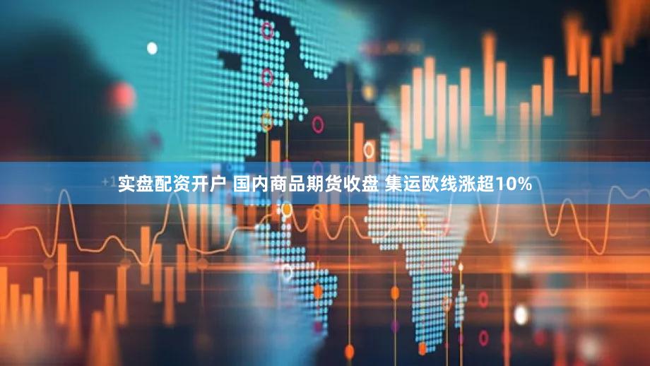 实盘配资开户 国内商品期货收盘 集运欧线涨超10%