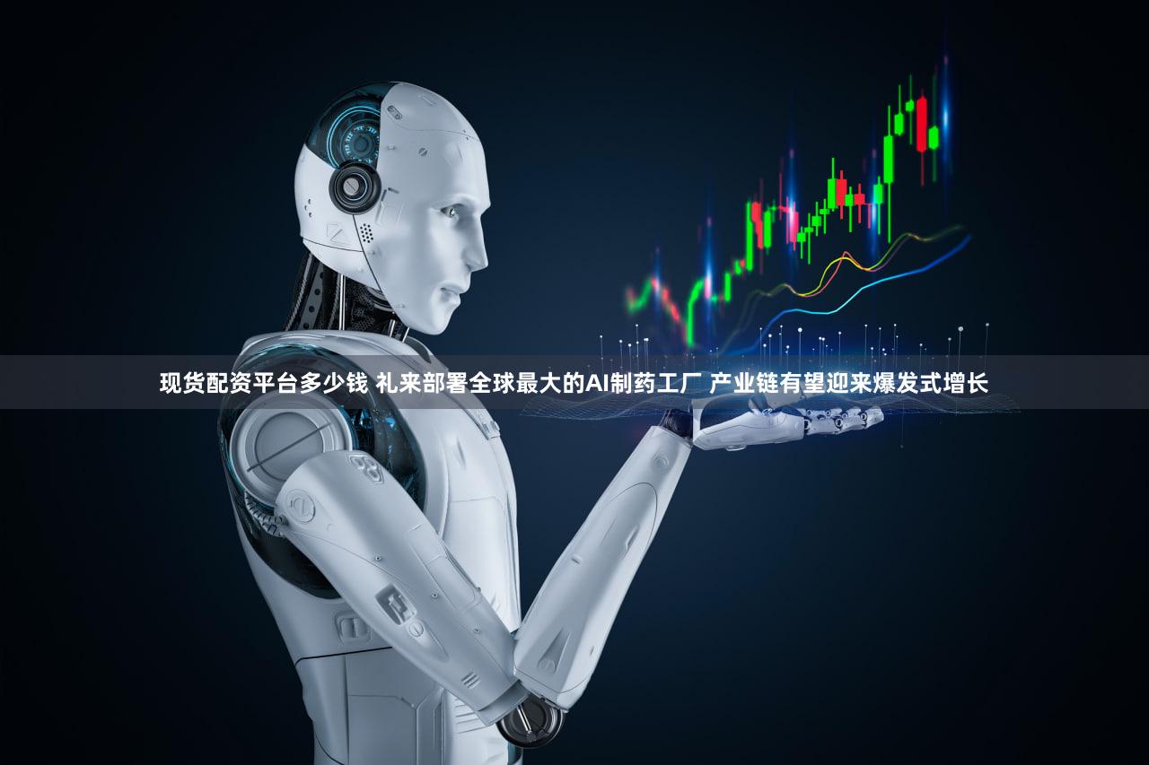 现货配资平台多少钱 礼来部署全球最大的AI制药工厂 产业链有望迎来爆发式增长