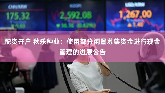 配资开户 秋乐种业：使用部分闲置募集资金进行现金管理的进展公告
