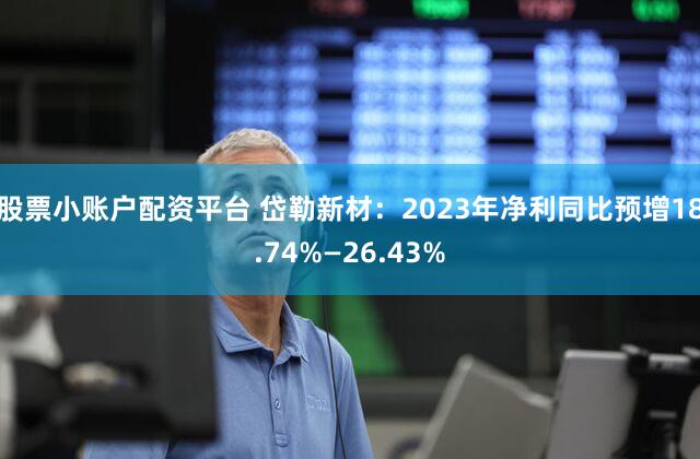 股票小账户配资平台 岱勒新材：2023年净利同比预增18.74%—26.43%